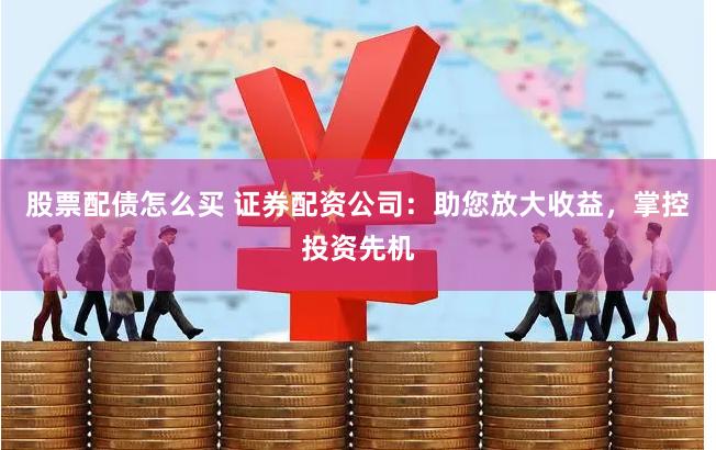 股票配债怎么买 证券配资公司：助您放大收益，掌控投资先机