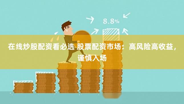 在线炒股配资看必选 股票配资市场:高风险高收益,谨慎入场