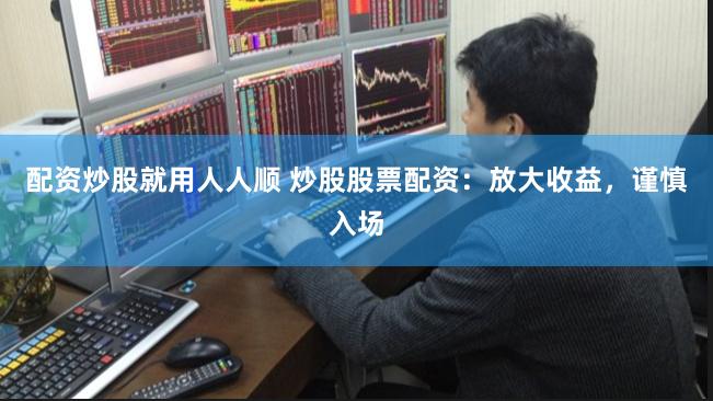 配资炒股就用人人顺 炒股股票配资:放大收益,谨慎入场