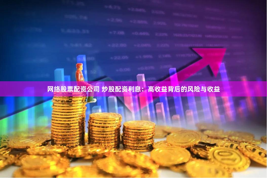 网络股票配资公司 炒股配资利息：高收益背后的风险与收益