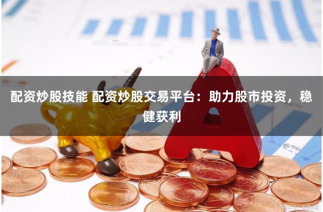 配资炒股技能 配资炒股交易平台：助力股市投资，稳健获利