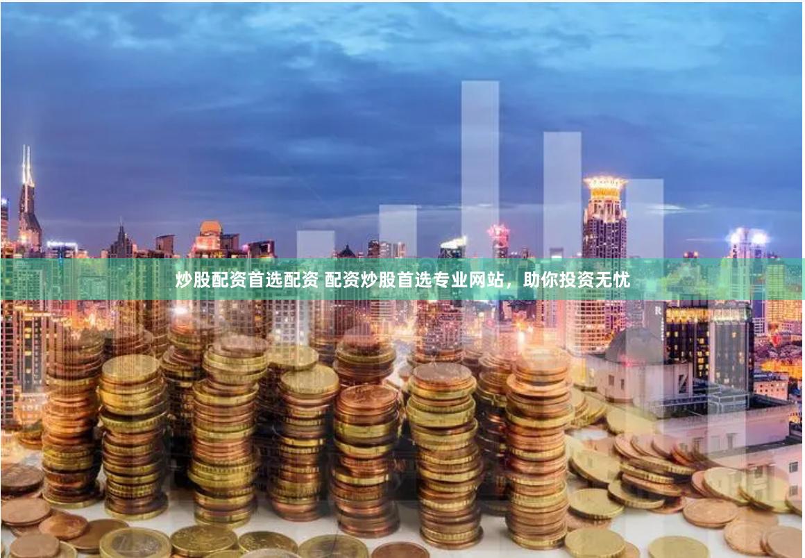 炒股配资首选配资 配资炒股首选专业网站，助你投资无忧