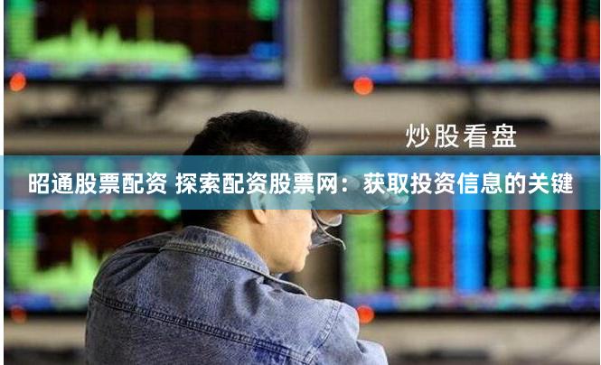 昭通股票配资 探索配资股票网：获取投资信息的关键