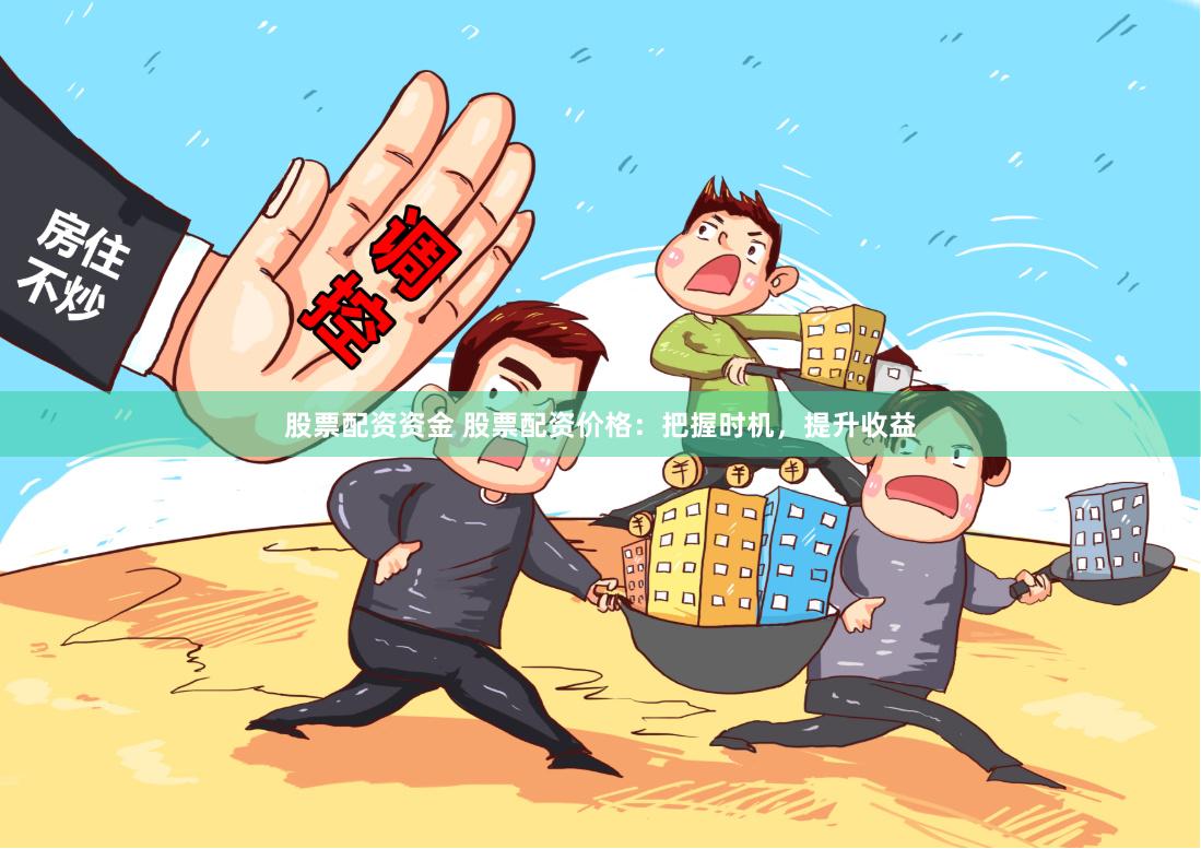 股票配资资金 股票配资价格：把握时机，提升收益