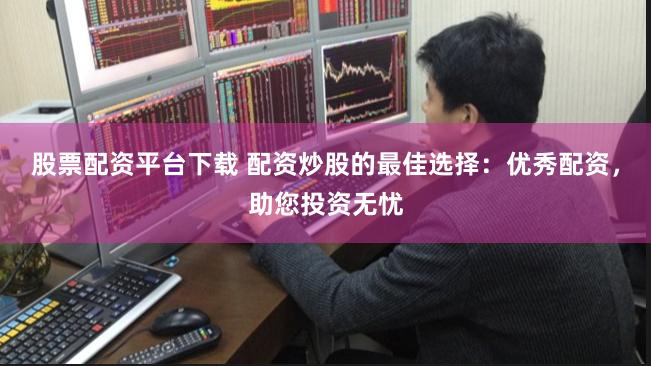 股票配资平台下载 配资炒股的最佳选择：优秀配资，助您投资无忧
