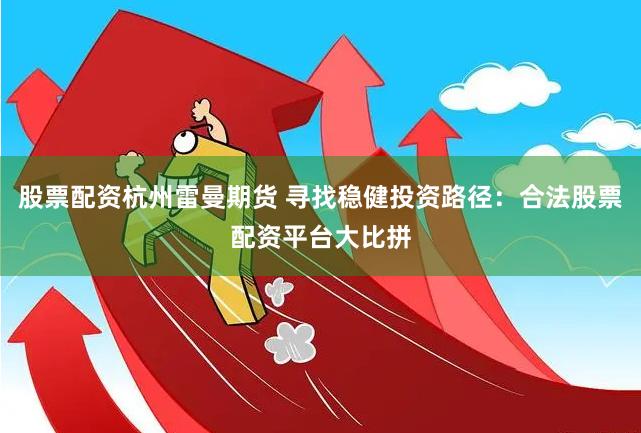 股票配资杭州雷曼期货 寻找稳健投资路径：合法股票配资平台大比拼