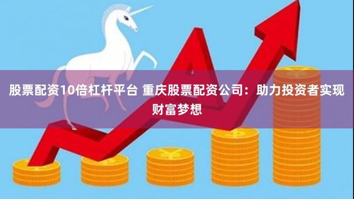 股票配资10倍杠杆平台 重庆股票配资公司：助力投资者实现财富梦想