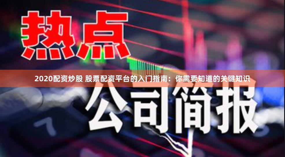 2020配资炒股 股票配资平台的入门指南：你需要知道的关键知识