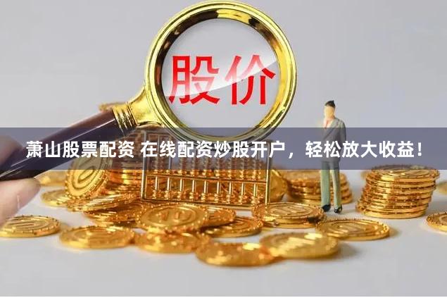 萧山股票配资 在线配资炒股开户，轻松放大收益！