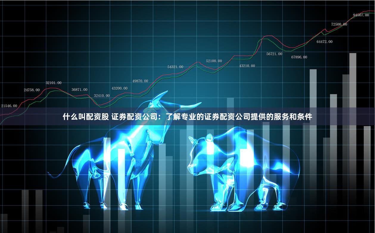 什么叫配资股 证券配资公司：了解专业的证券配资公司提供的服务和条件