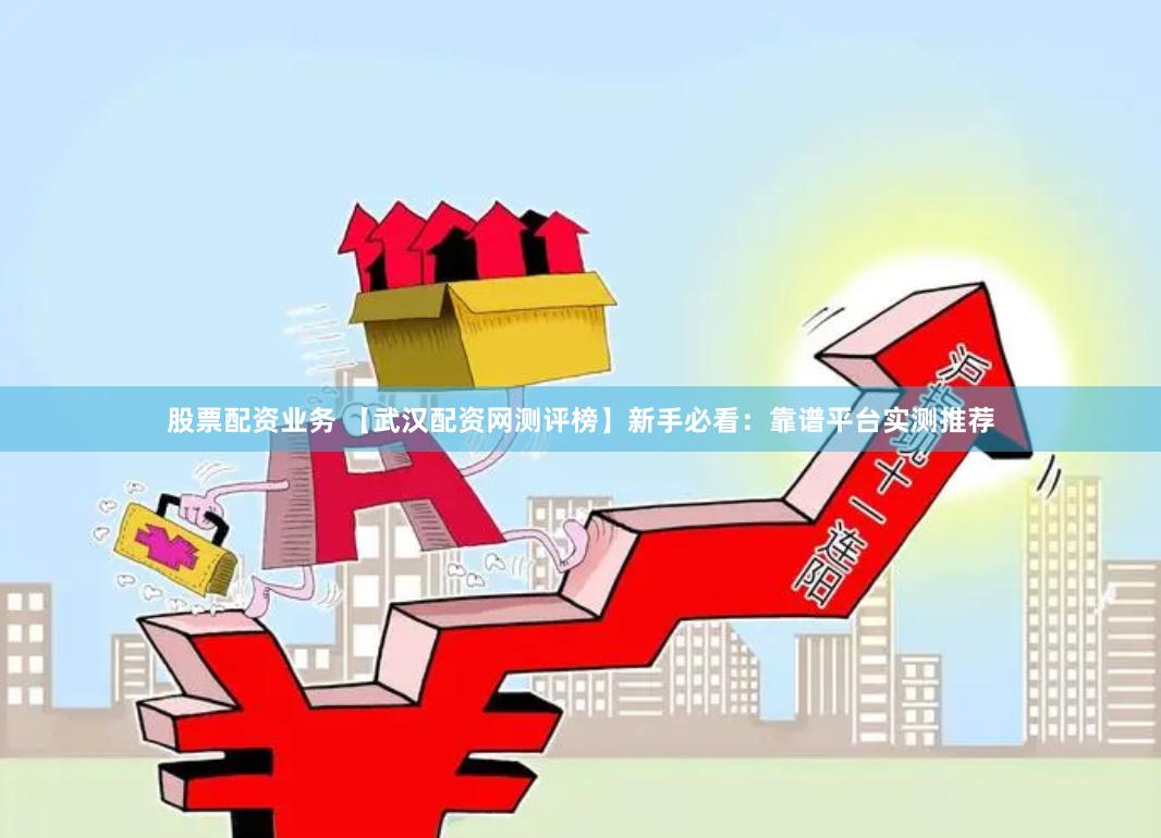 股票配资业务 【武汉配资网测评榜】新手必看：靠谱平台实测推荐
