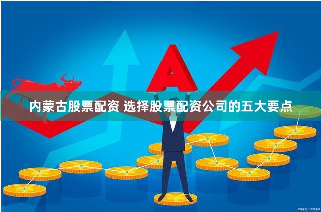 内蒙古股票配资 选择股票配资公司的五大要点