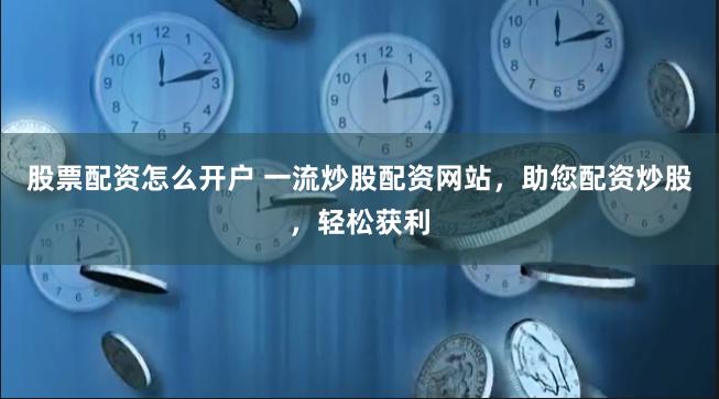 股票配资怎么开户 一流炒股配资网站,助您配资炒股,轻松获利