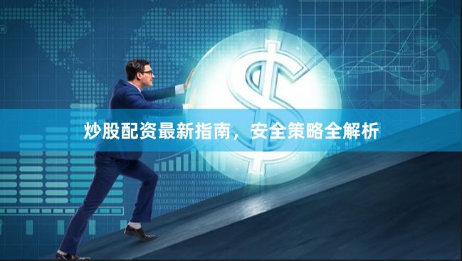 炒股配资最新指南，安全策略全解析
