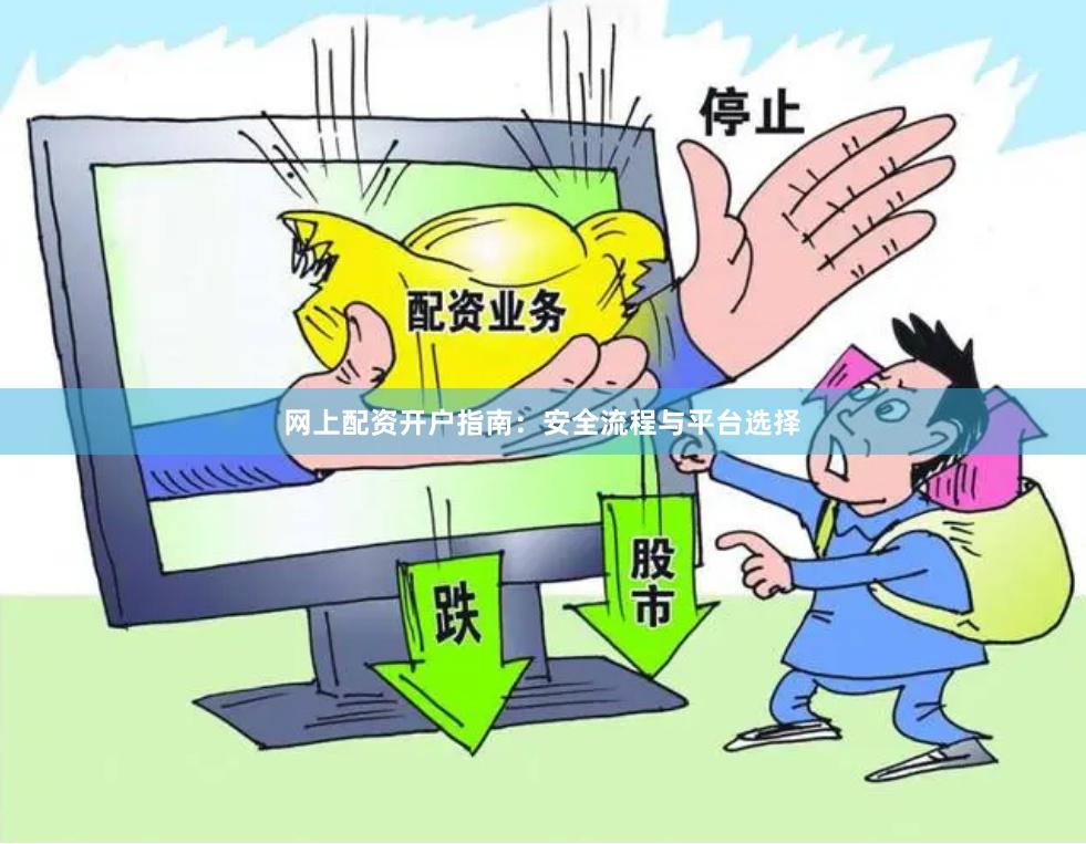 网上配资开户指南：安全流程与平台选择