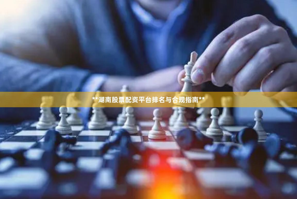 **湖南股票配资平台排名与合规指南**