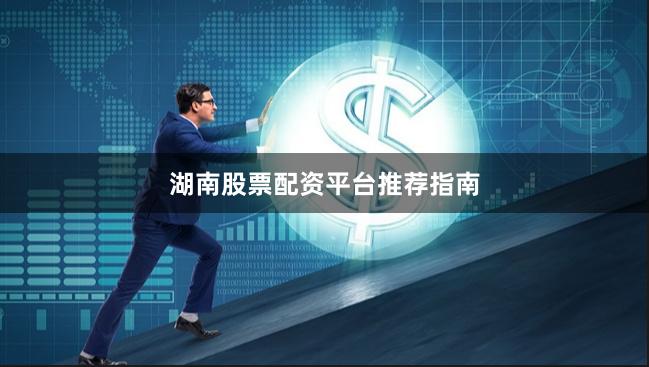 湖南股票配资平台推荐指南