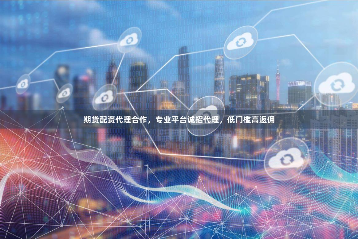 期货配资代理合作,专业平台诚招代理,低门槛高返佣