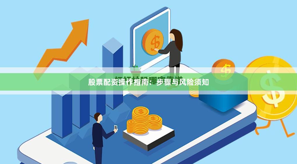 股票配资操作指南:步骤与风险须知