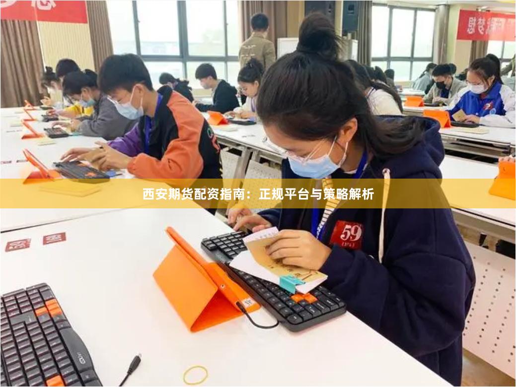 西安期货配资指南:正规平台与策略解析