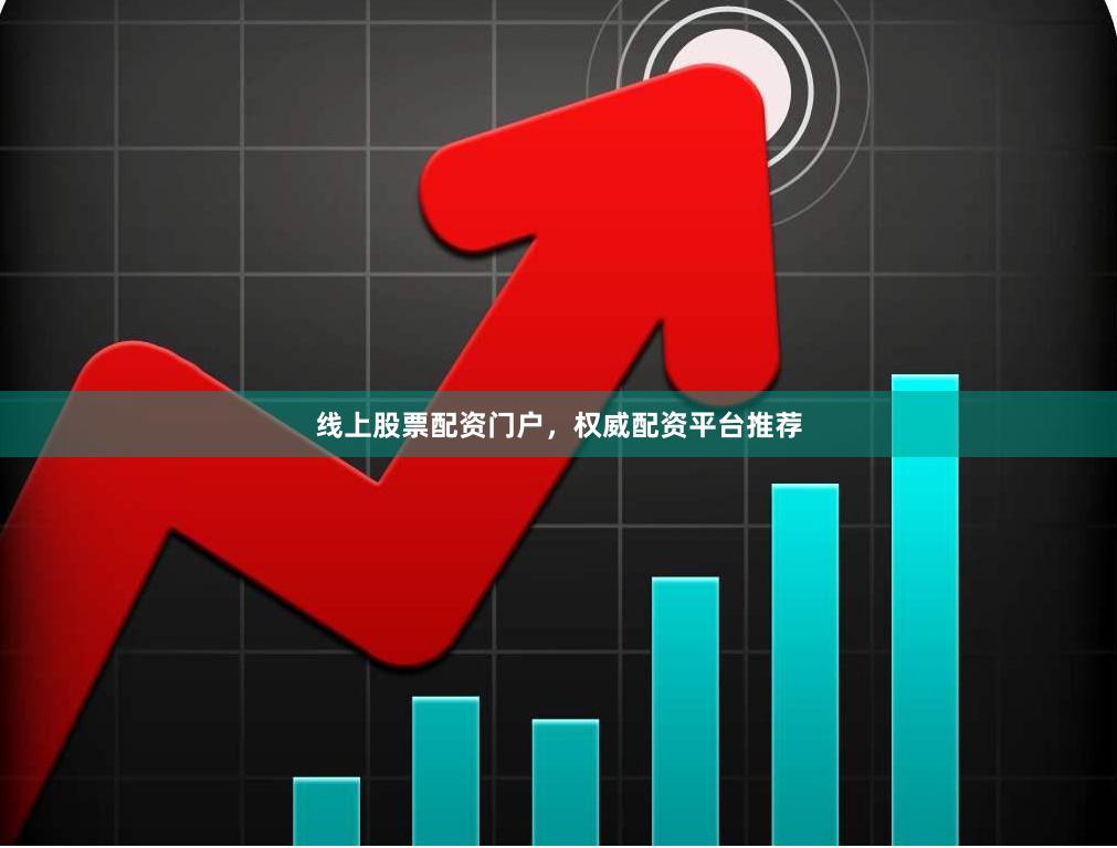 线上股票配资门户,权威配资平台推荐