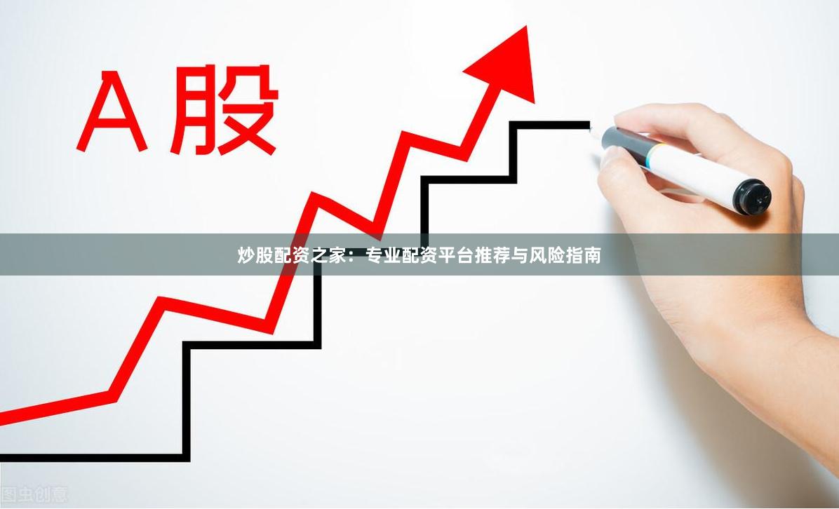 炒股配资之家：专业配资平台推荐与风险指南