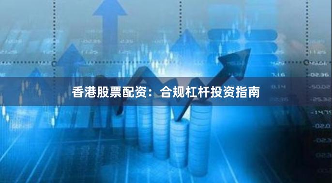 香港股票配资：合规杠杆投资指南