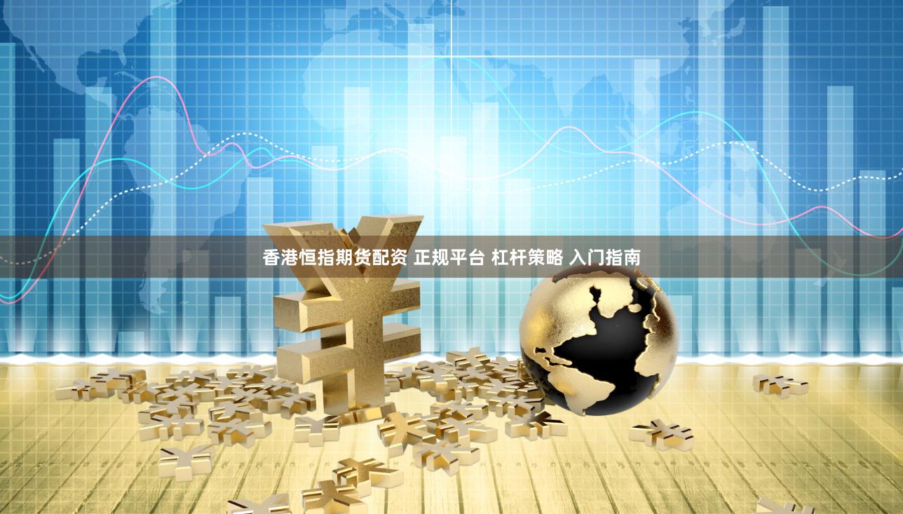 香港恒指期货配资 正规平台 杠杆策略 入门指南