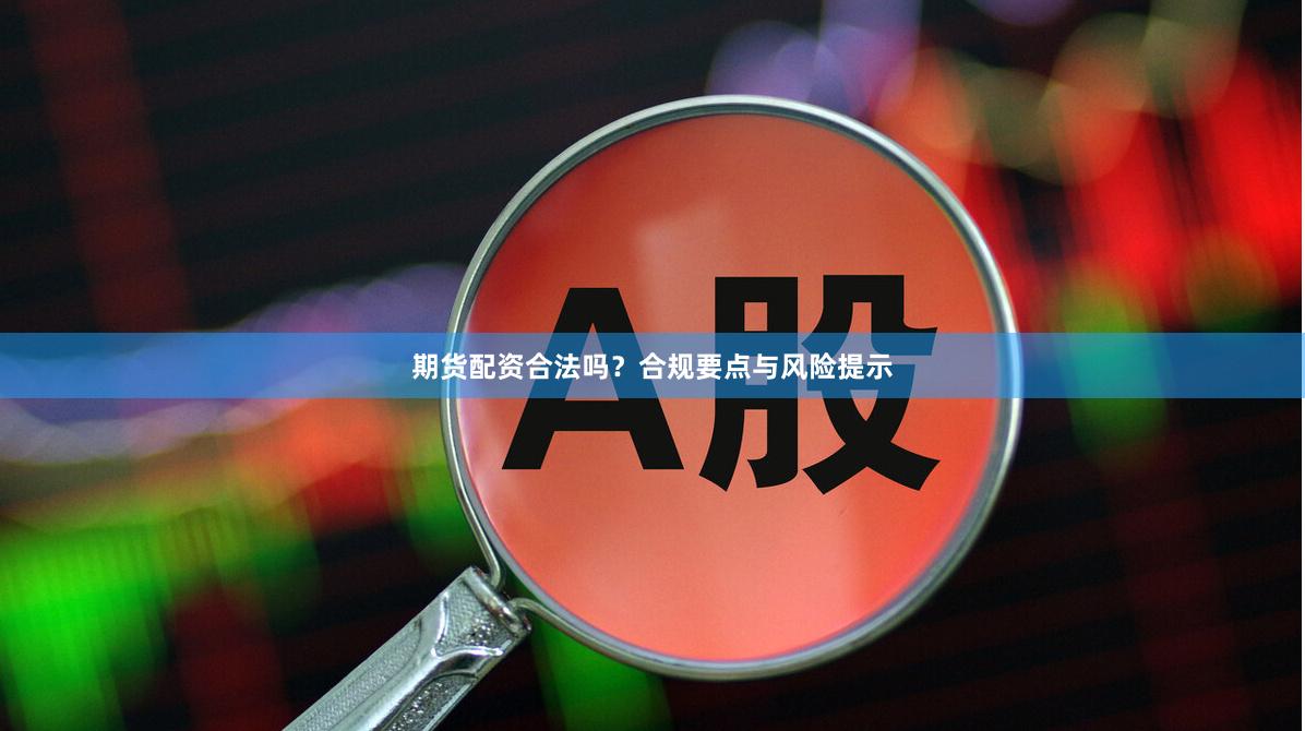 期货配资合法吗？合规要点与风险提示