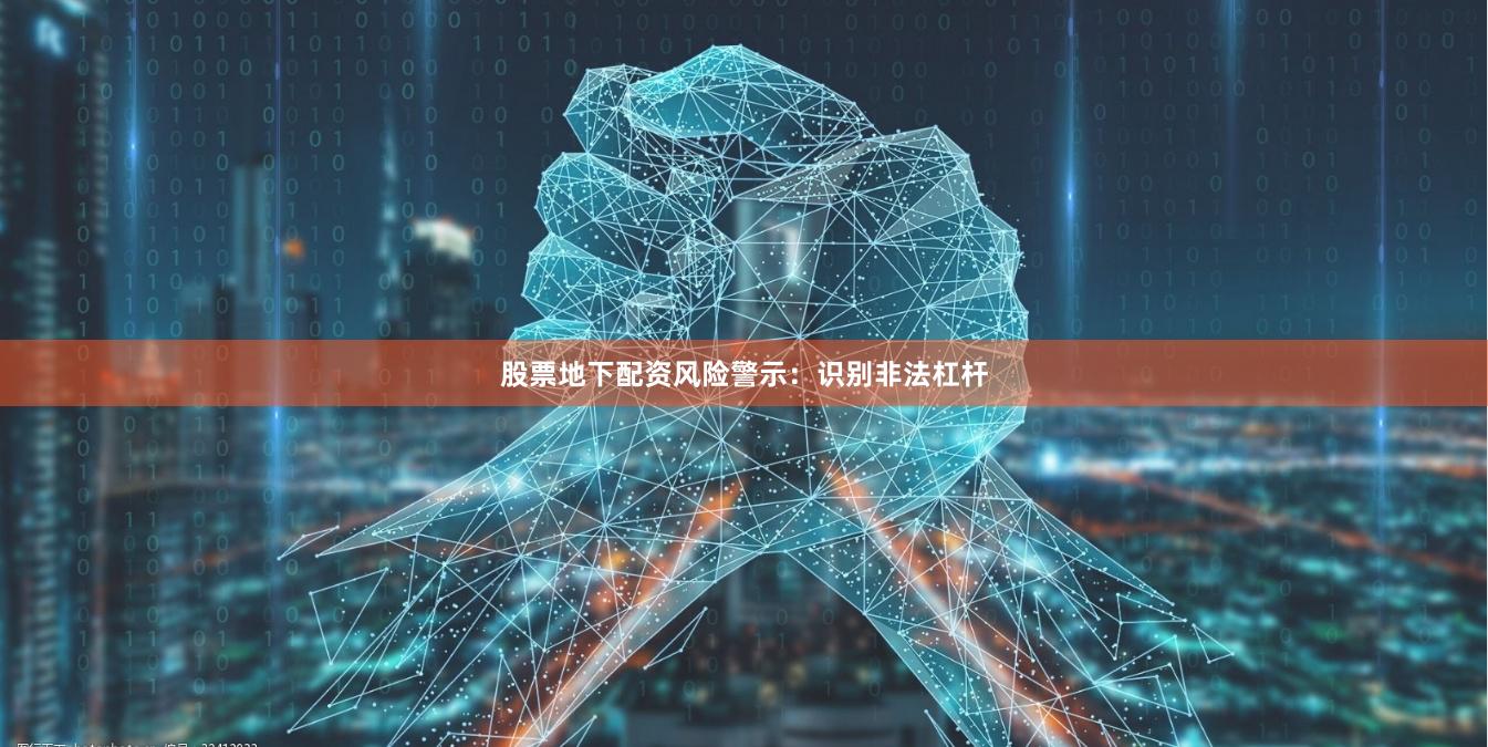 股票地下配资风险警示：识别非法杠杆