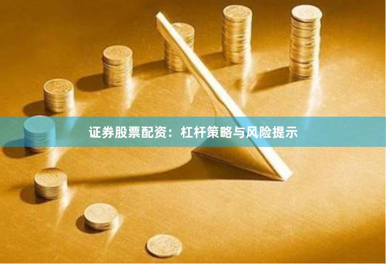 证券股票配资：杠杆策略与风险提示