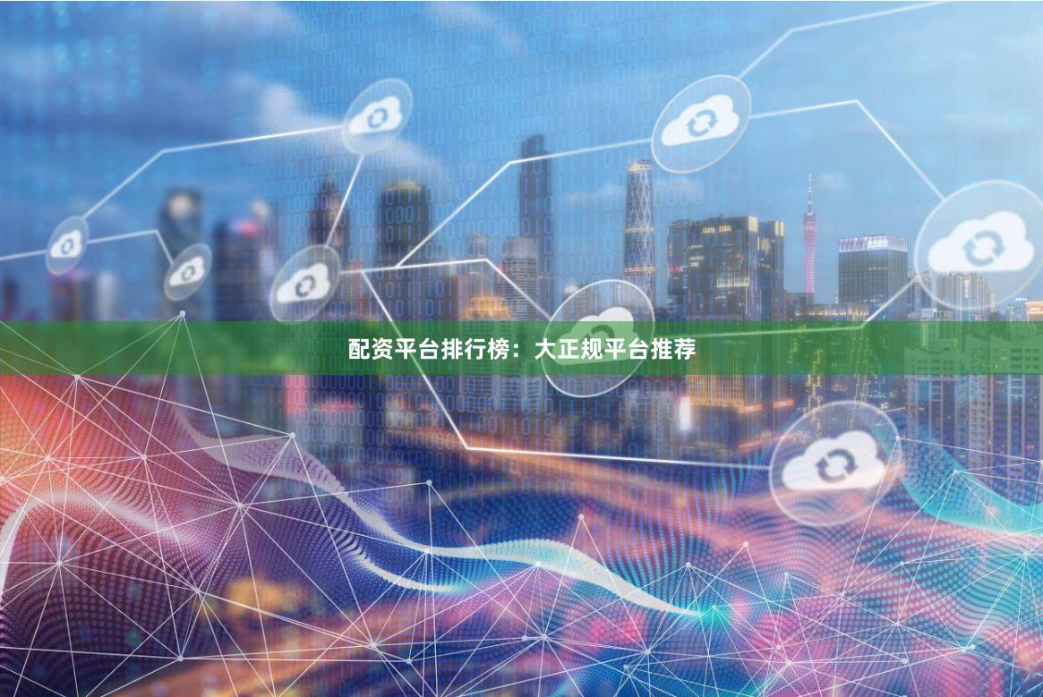 配资平台排行榜：大正规平台推荐