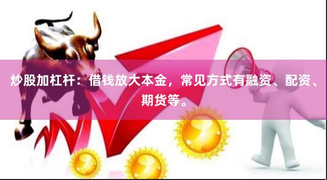 炒股加杠杆：借钱放大本金，常见方式有融资、配资、期货等。