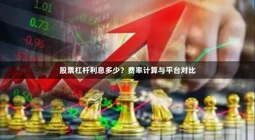 股票杠杆利息多少？费率计算与平台对比