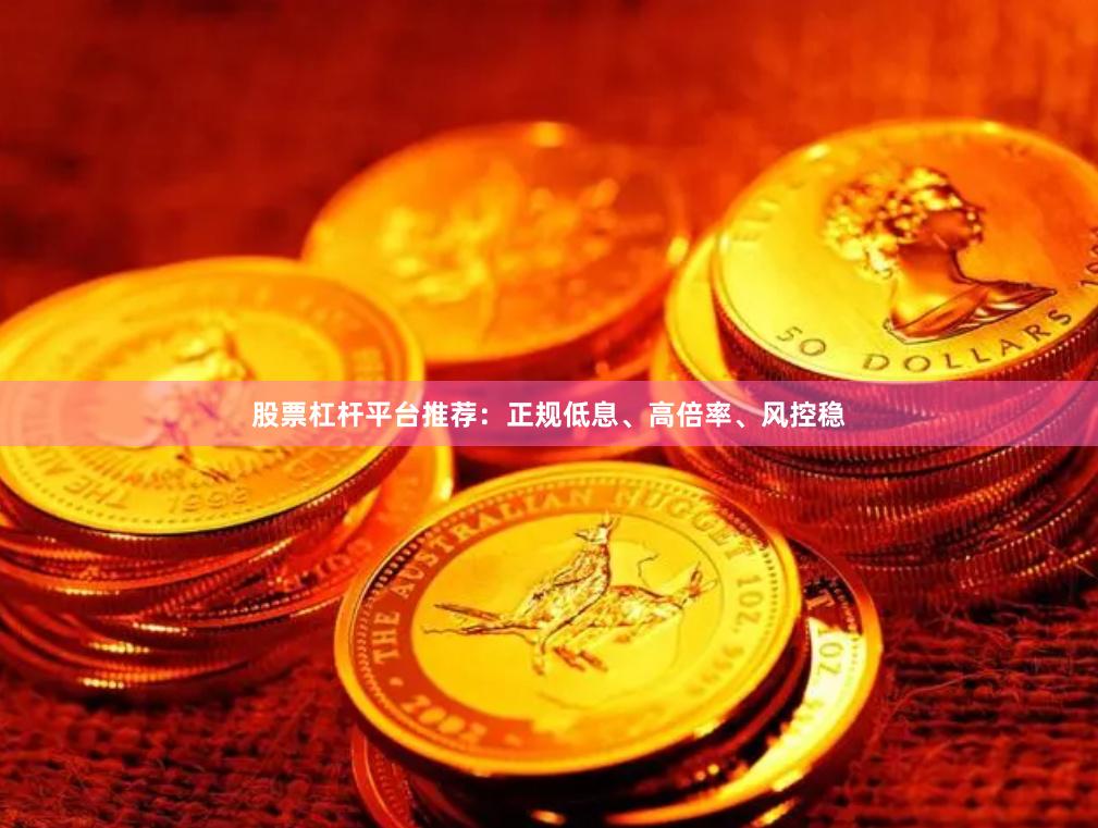 股票杠杆平台推荐：正规低息、高倍率、风控稳