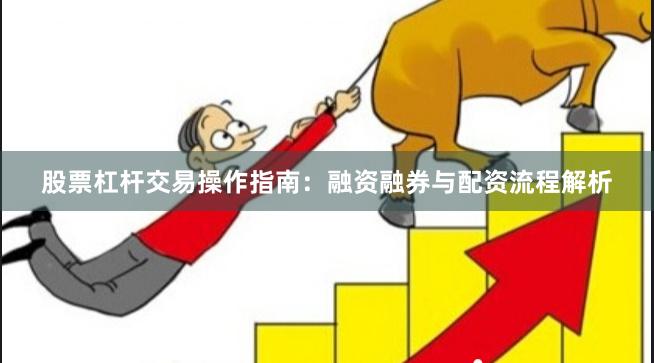 股票杠杆交易操作指南：融资融券与配资流程解析