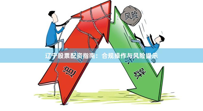 辽宁股票配资指南:合规操作与风险提示
