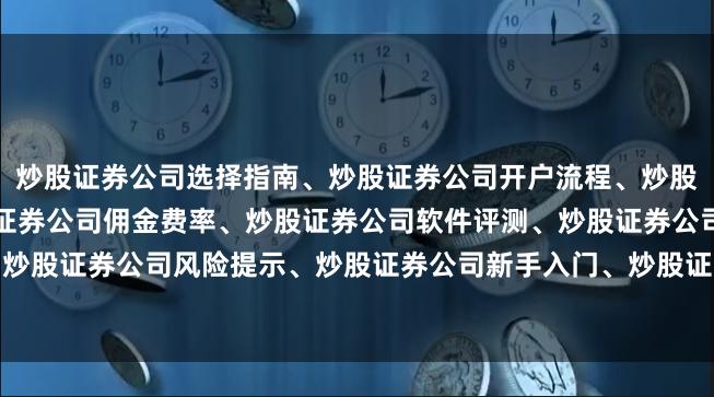炒股证券公司选择指南、炒股证券公司开户流程、炒股证券公司排名对比、炒股证券公司佣金费率、炒股证券公司软件评测、炒股证券公司服务推荐、炒股证券公司风险提示、炒股证券公司新手入门、炒股证券公司交易规则、炒股证券公司资金安全