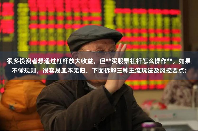 很多投资者想通过杠杆放大收益，但**买股票杠杆怎么操作**，如果不懂规则，很容易血本无归。下面拆解三种主流玩法及风控要点：