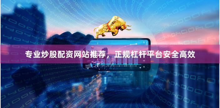 专业炒股配资网站推荐，正规杠杆平台安全高效