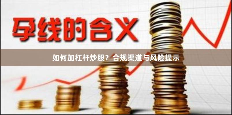 如何加杠杆炒股？合规渠道与风险提示