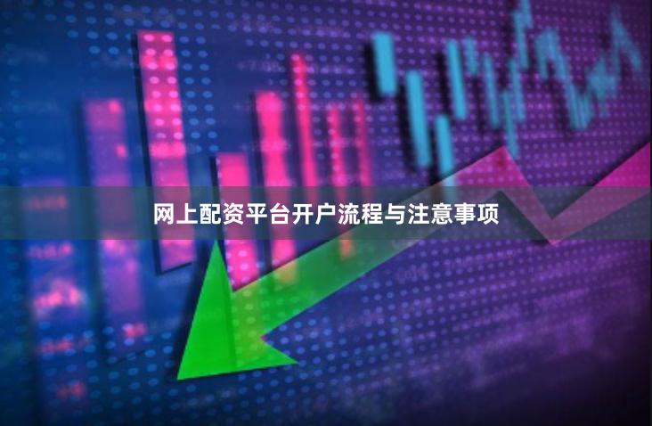网上配资平台开户流程与注意事项