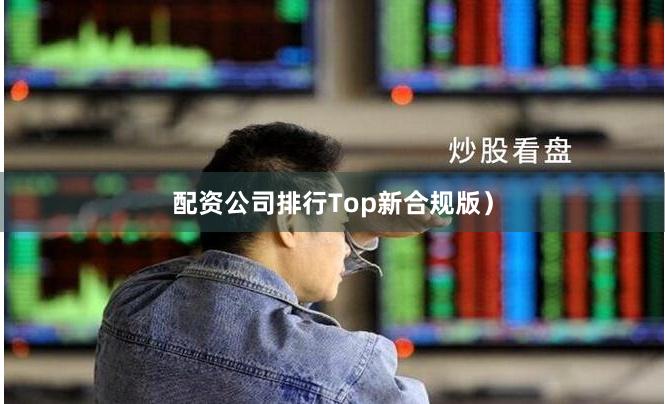 配资公司排行Top新合规版）