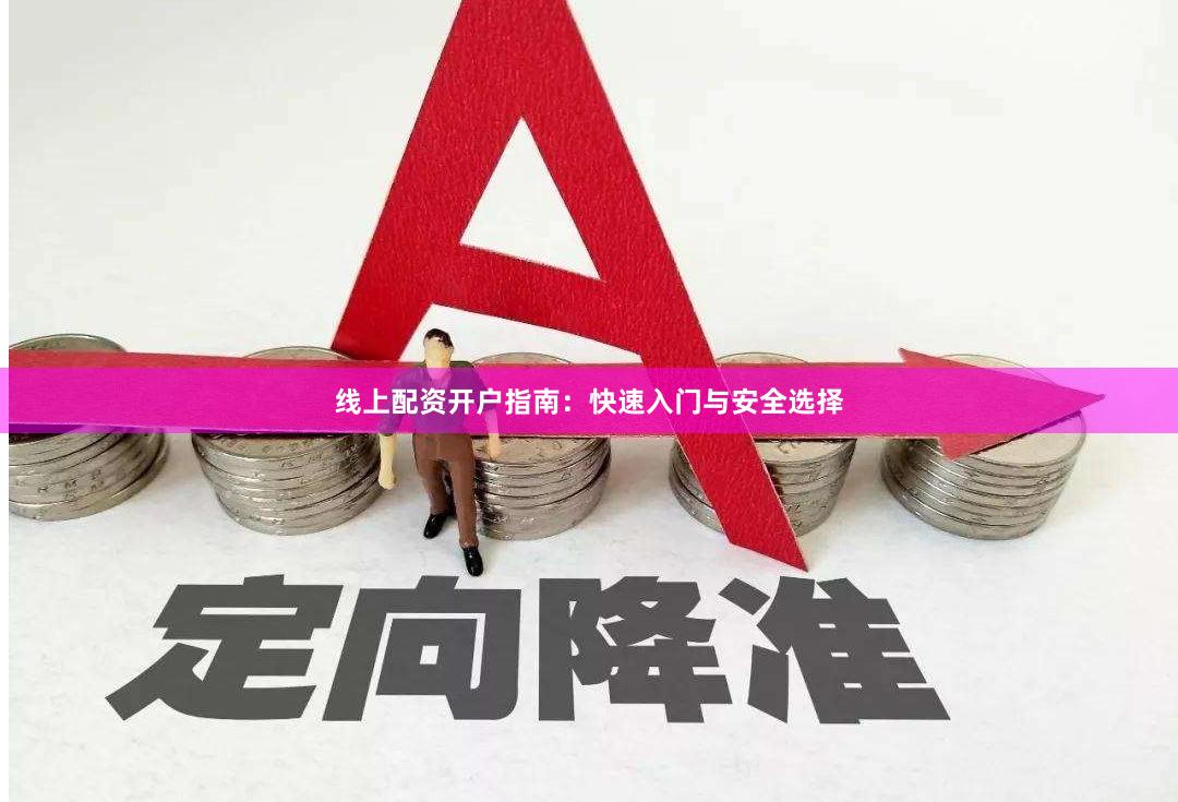线上配资开户指南：快速入门与安全选择
