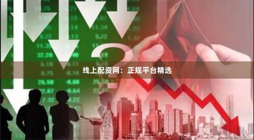 线上配资网：正规平台精选