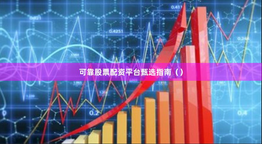 可靠股票配资平台甄选指南（）