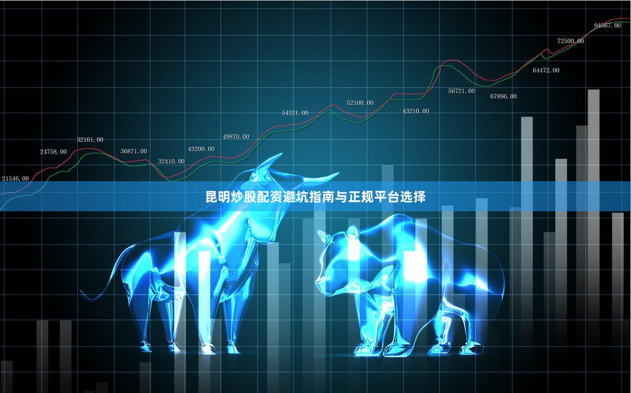 昆明炒股配资避坑指南与正规平台选择