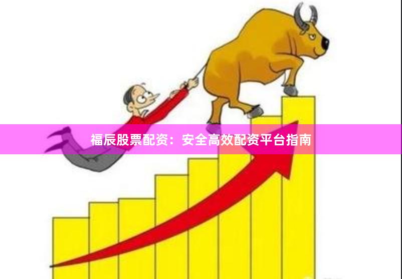 福辰股票配资：安全高效配资平台指南