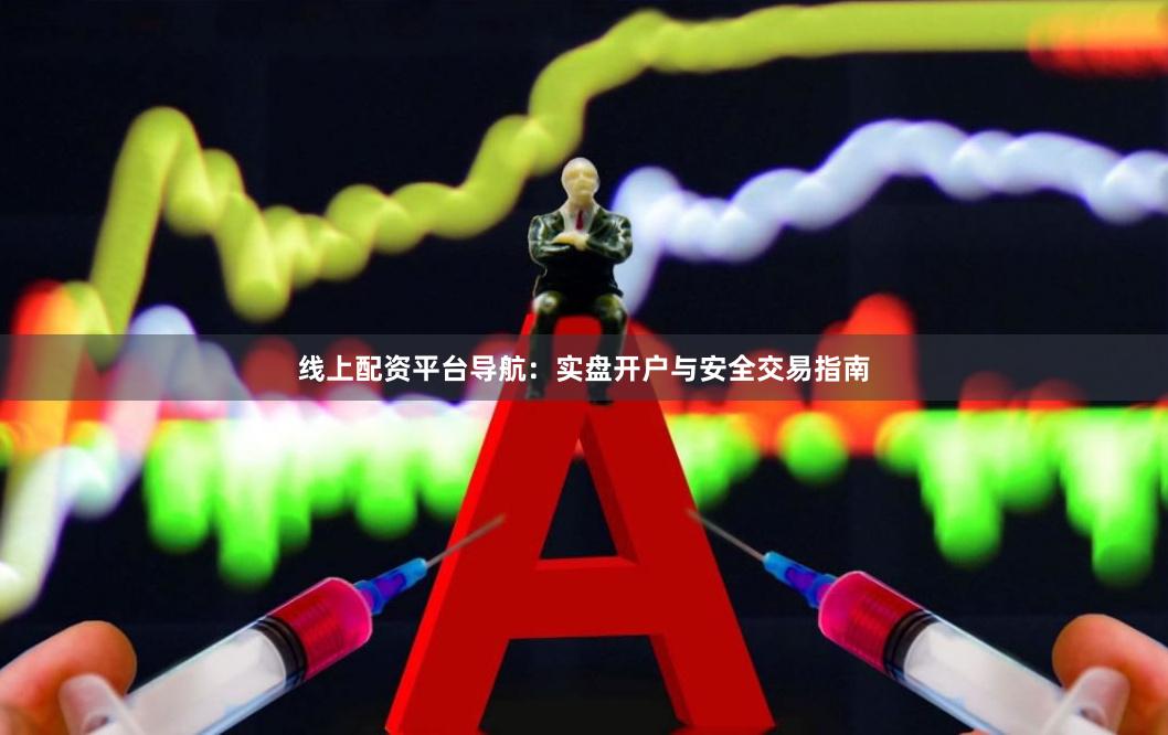 线上配资平台导航：实盘开户与安全交易指南