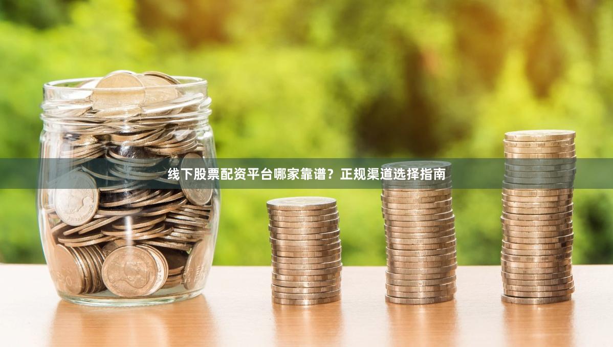 线下股票配资平台哪家靠谱？正规渠道选择指南